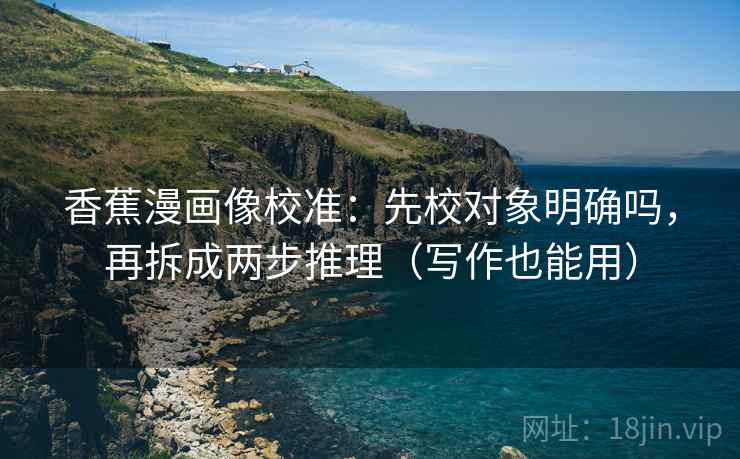 香蕉漫画像校准：先校对象明确吗，再拆成两步推理（写作也能用）  第2张