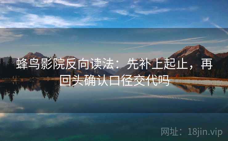 蜂鸟影院反向读法：先补上起止，再回头确认口径交代吗  第2张
