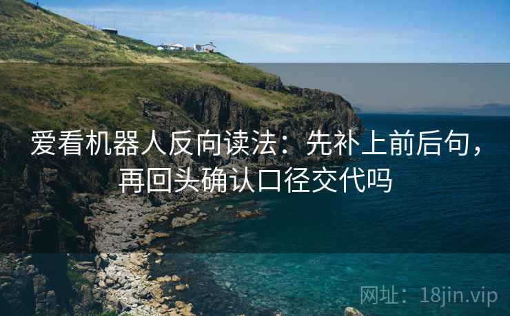 爱看机器人反向读法：先补上前后句，再回头确认口径交代吗  第2张