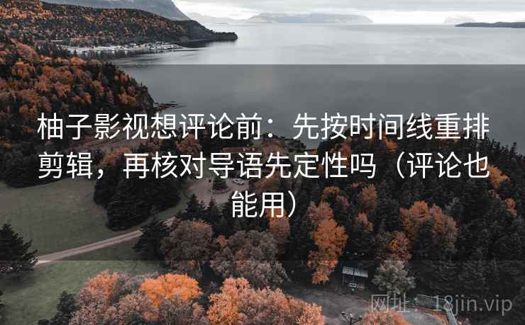 柚子影视想评论前：先按时间线重排剪辑，再核对导语先定性吗（评论也能用）