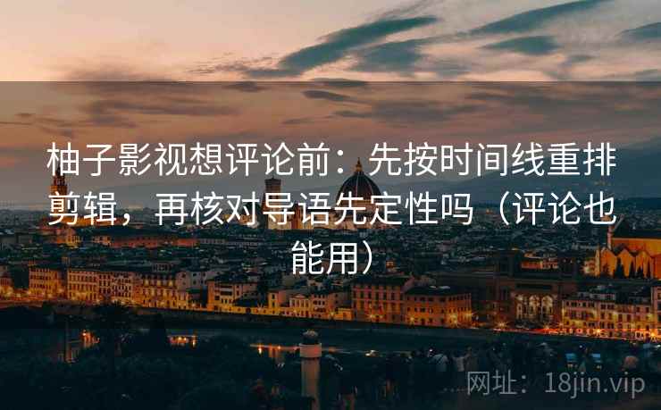 柚子影视想评论前：先按时间线重排剪辑，再核对导语先定性吗（评论也能用）  第2张