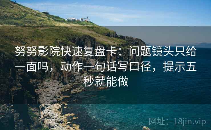 努努影院快速复盘卡：问题镜头只给一面吗，动作一句话写口径，提示五秒就能做