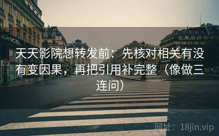 天天影院想转发前:先核对相关有没有变因果,再把引用补完整(像做三连问) 第2张 天天影院想转发前:先核对相关有没有变因果,再把引用补完整(像做三连问) 第2张