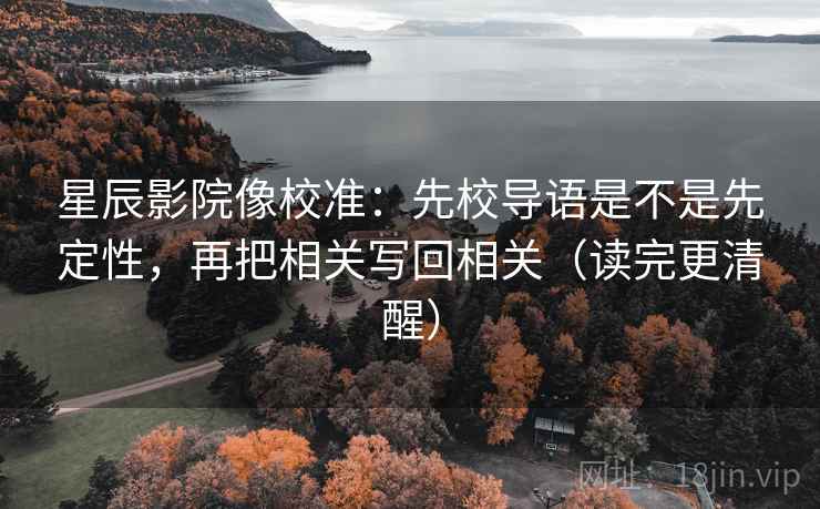 星辰影院像校准：先校导语是不是先定性，再把相关写回相关（读完更清醒）