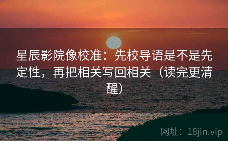 星辰影院像校准:先校导语是不是先定性,再把相关写回相关(读完更清醒) 第2张 星辰影院像校准:先校导语是不是先定性,再把相关写回相关(读完更清醒) 第2张