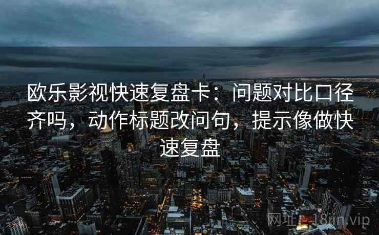 欧乐影视快速复盘卡：问题对比口径齐吗，动作标题改问句，提示像做快速复盘