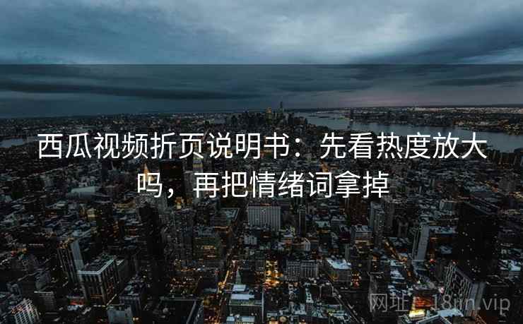 西瓜视频折页说明书：先看热度放大吗，再把情绪词拿掉  第2张