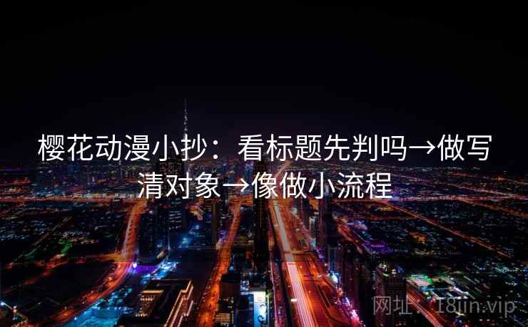 樱花动漫小抄:看标题先判吗→做写清对象→像做小流程