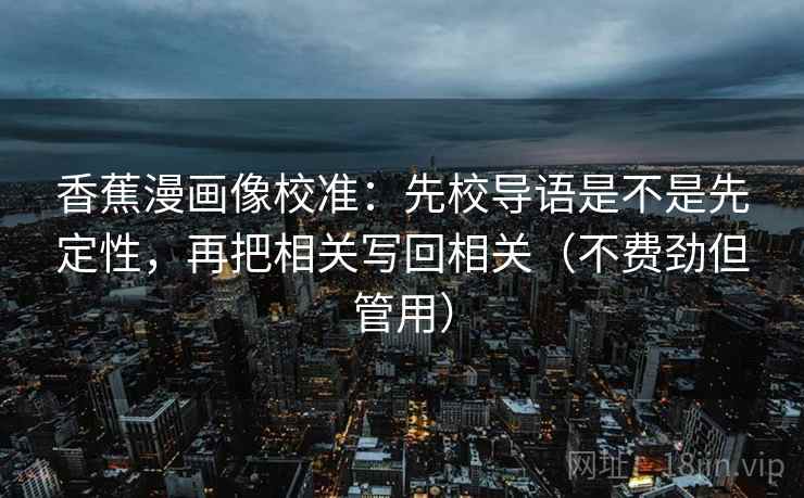 香蕉漫画像校准：先校导语是不是先定性，再把相关写回相关（不费劲但管用）  第2张