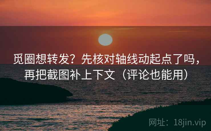 觅圈想转发？先核对轴线动起点了吗，再把截图补上下文（评论也能用）