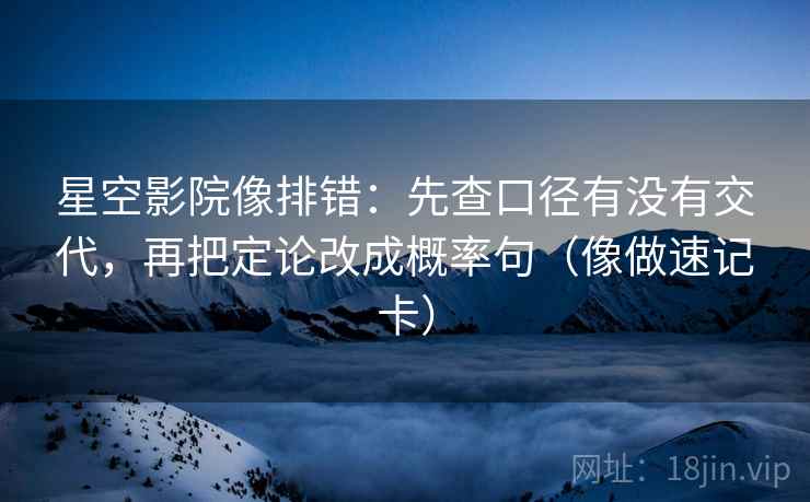 星空影院像排错：先查口径有没有交代，再把定论改成概率句（像做速记卡）