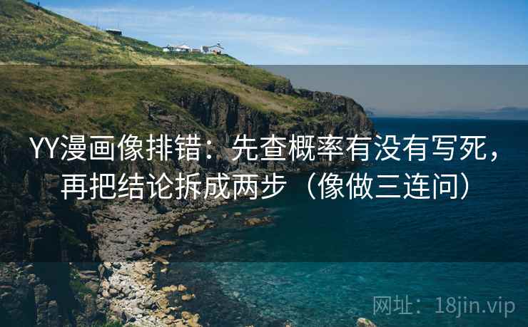 YY漫画像排错：先查概率有没有写死，再把结论拆成两步（像做三连问）
