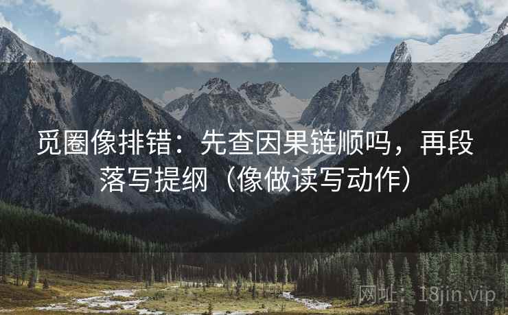 觅圈像排错：先查因果链顺吗，再段落写提纲（像做读写动作）