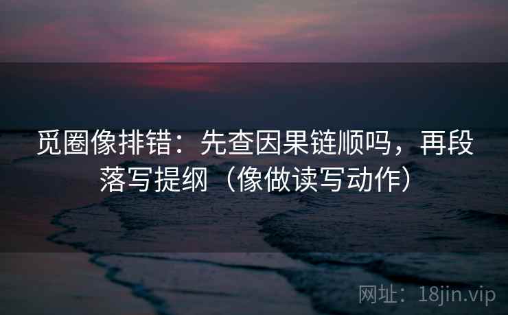 觅圈像排错：先查因果链顺吗，再段落写提纲（像做读写动作）  第2张