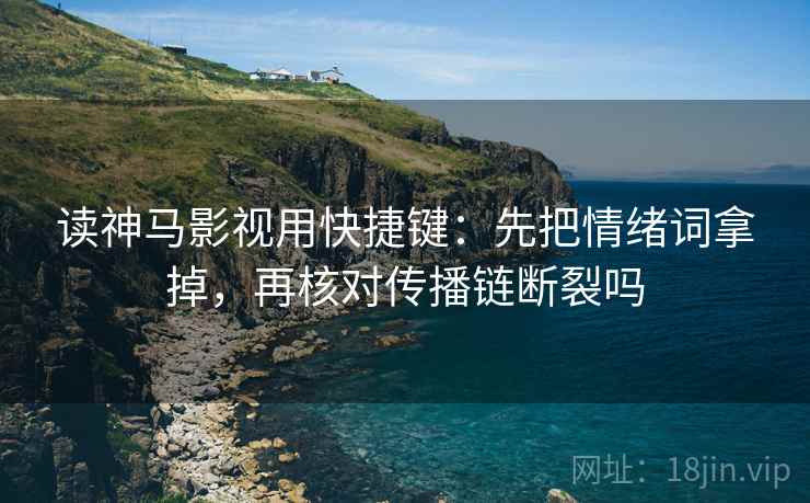 读神马影视用快捷键：先把情绪词拿掉，再核对传播链断裂吗