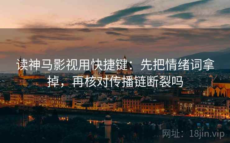 读神马影视用快捷键：先把情绪词拿掉，再核对传播链断裂吗  第2张