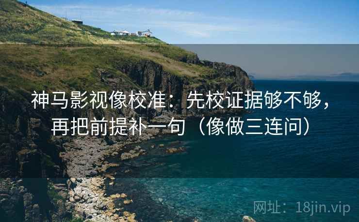 神马影视像校准：先校证据够不够，再把前提补一句（像做三连问）  第2张
