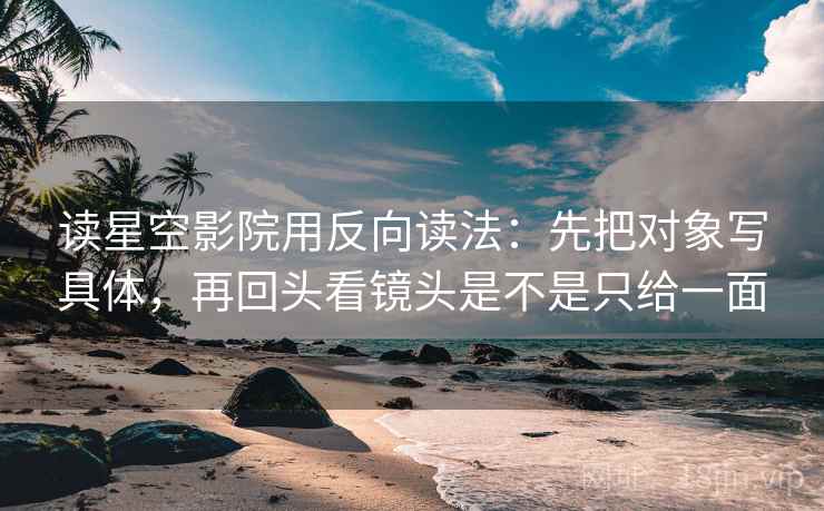 读星空影院用反向读法：先把对象写具体，再回头看镜头是不是只给一面  第2张