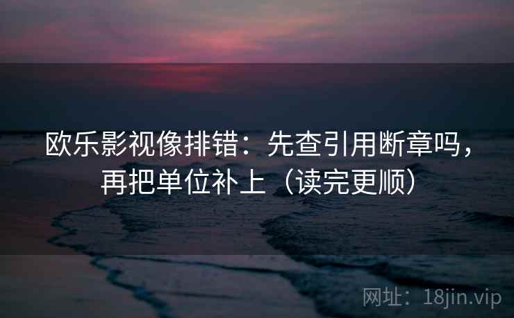 欧乐影视像排错：先查引用断章吗，再把单位补上（读完更顺）