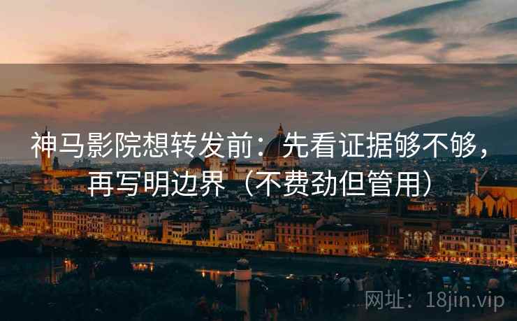 神马影院想转发前：先看证据够不够，再写明边界（不费劲但管用）  第2张