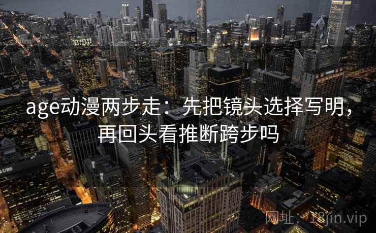 age动漫两步走：先把镜头选择写明，再回头看推断跨步吗  第2张