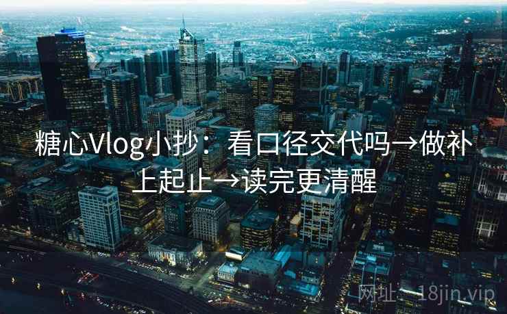 糖心Vlog小抄:看口径交代吗→做补上起止→读完更清醒