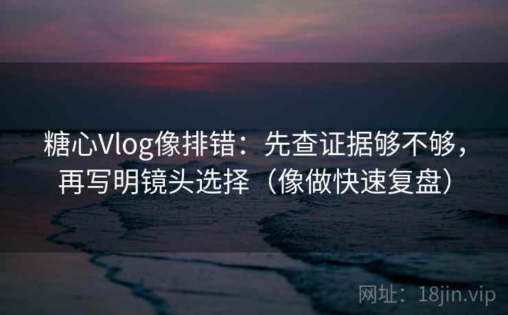 糖心Vlog像排错：先查证据够不够，再写明镜头选择（像做快速复盘）  第2张