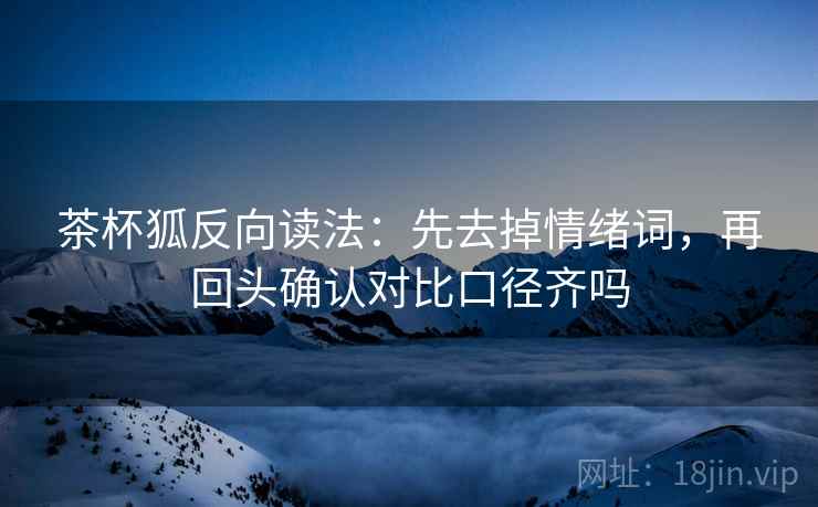 茶杯狐反向读法:先去掉情绪词,再回头确认对比口径齐吗