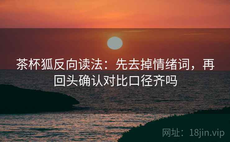 茶杯狐反向读法：先去掉情绪词，再回头确认对比口径齐吗  第2张