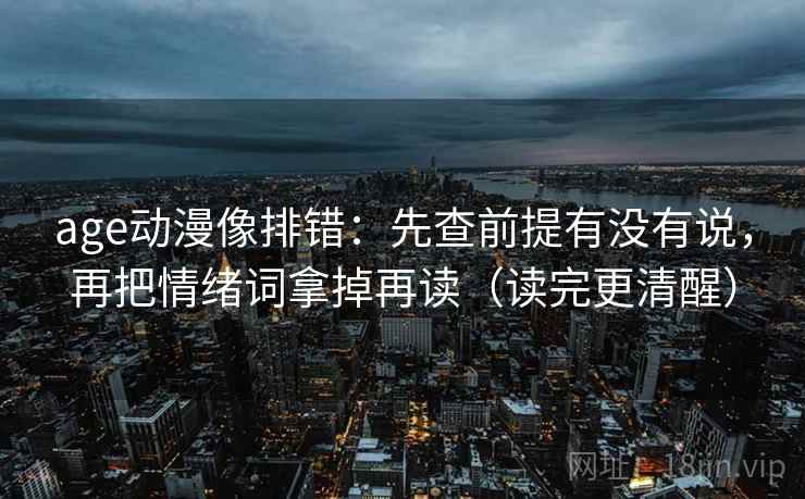 age动漫像排错:先查前提有没有说,再把情绪词拿掉再读(读完更清醒) 第2张 age动漫像排错:先查前提有没有说,再把情绪词拿掉再读(读完更清醒) 第2张