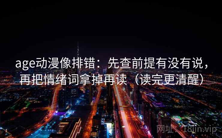 age动漫像排错：先查前提有没有说，再把情绪词拿掉再读（读完更清醒）