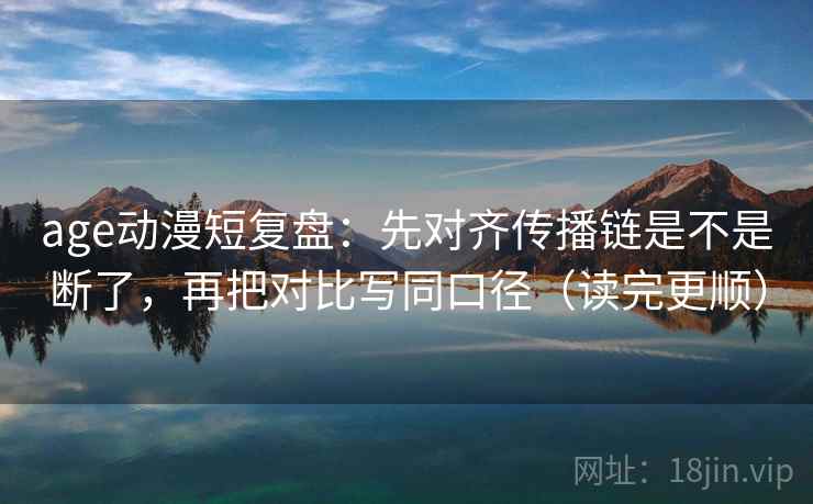 age动漫短复盘：先对齐传播链是不是断了，再把对比写同口径（读完更顺）