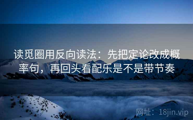读觅圈用反向读法：先把定论改成概率句，再回头看配乐是不是带节奏