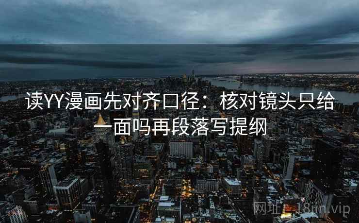 读YY漫画先对齐口径：核对镜头只给一面吗再段落写提纲  第2张