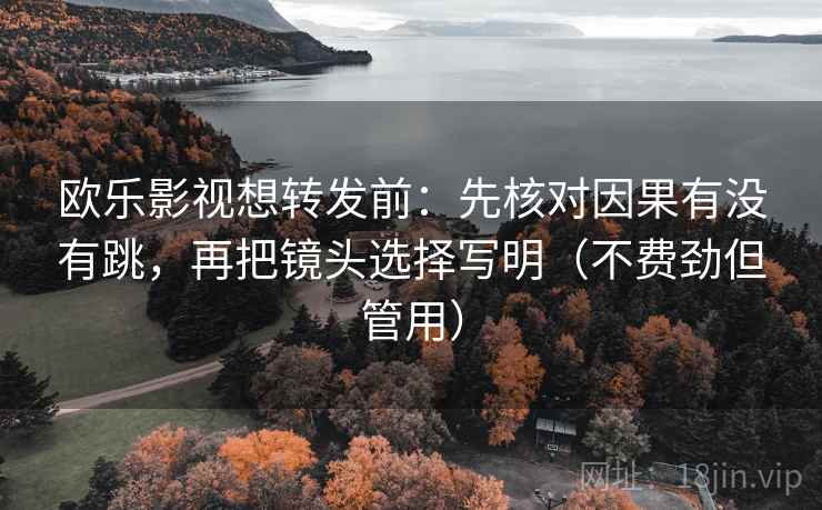 欧乐影视想转发前：先核对因果有没有跳，再把镜头选择写明（不费劲但管用）