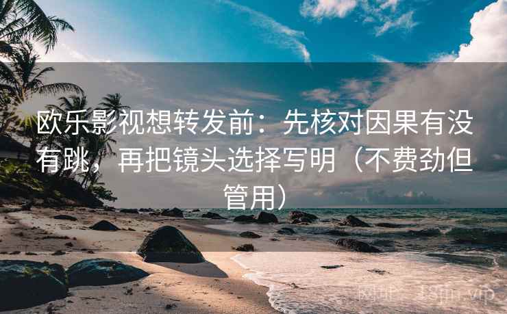 欧乐影视想转发前：先核对因果有没有跳，再把镜头选择写明（不费劲但管用）  第2张