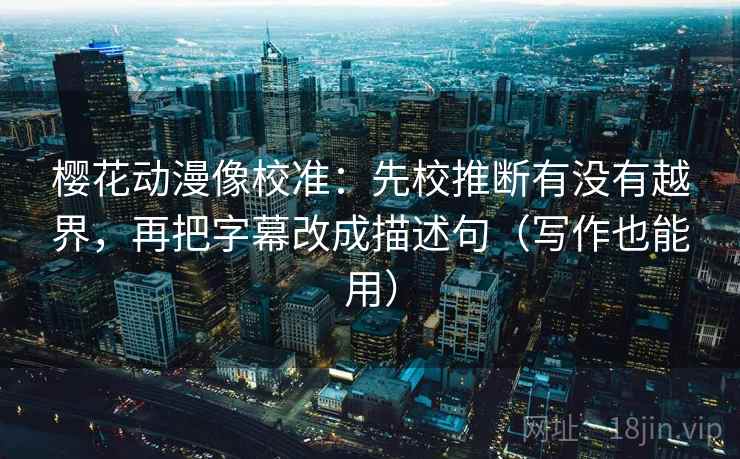 樱花动漫像校准：先校推断有没有越界，再把字幕改成描述句（写作也能用）  第2张