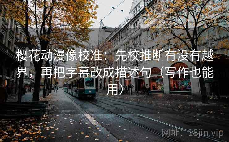 樱花动漫像校准：先校推断有没有越界，再把字幕改成描述句（写作也能用）