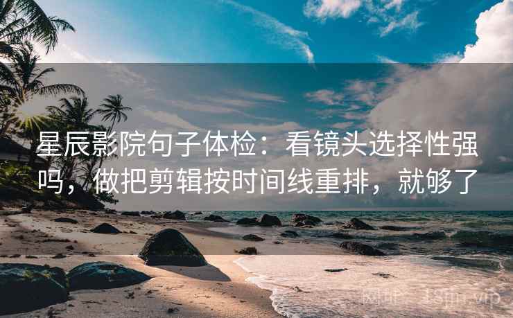 星辰影院句子体检：看镜头选择性强吗，做把剪辑按时间线重排，就够了  第2张