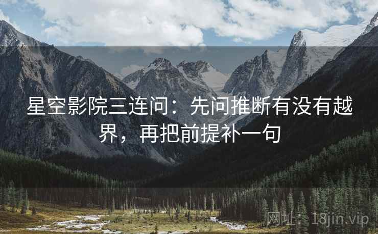 星空影院三连问:先问推断有没有越界,再把前提补一句