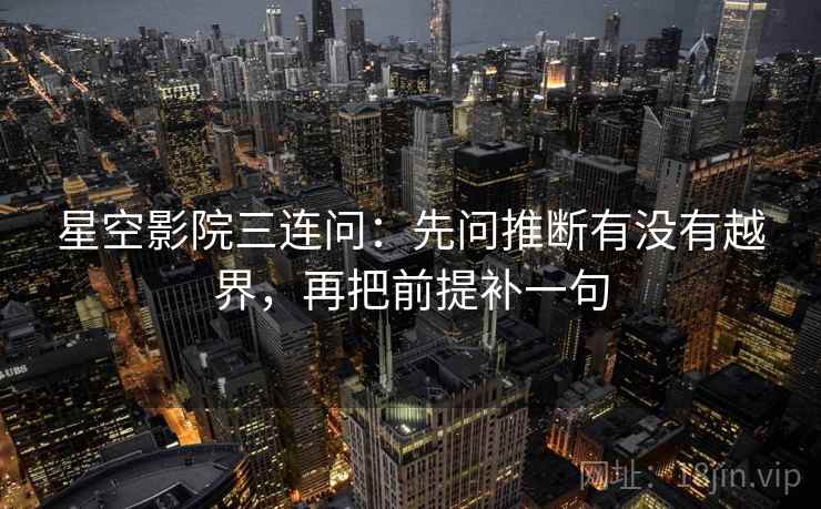 星空影院三连问：先问推断有没有越界，再把前提补一句  第2张