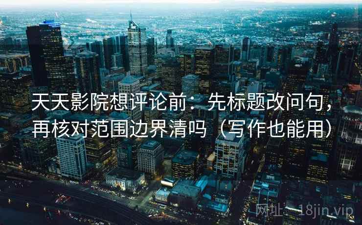 天天影院想评论前：先标题改问句，再核对范围边界清吗（写作也能用）