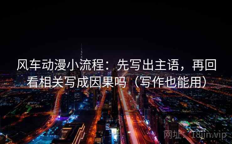 风车动漫小流程:先写出主语,再回看相关写成因果吗(写作也能用) 第2张 风车动漫小流程:先写出主语,再回看相关写成因果吗(写作也能用) 第2张
