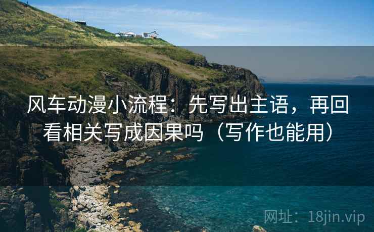 风车动漫小流程：先写出主语，再回看相关写成因果吗（写作也能用）