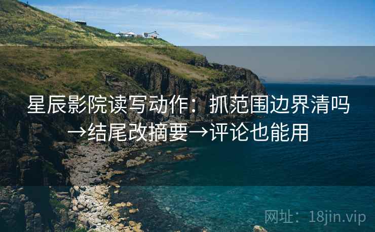 星辰影院读写动作：抓范围边界清吗→结尾改摘要→评论也能用