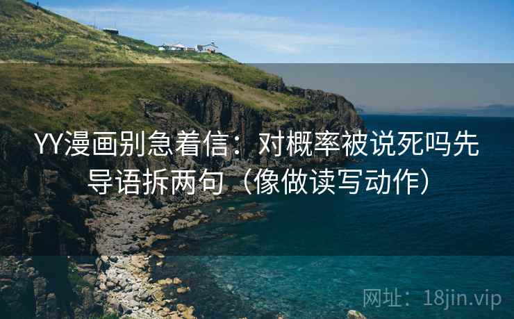 YY漫画别急着信：对概率被说死吗先导语拆两句（像做读写动作）
