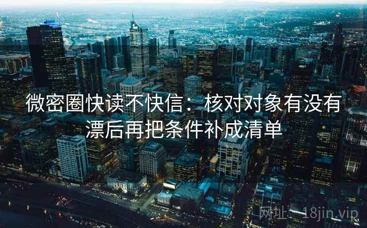 微密圈快读不快信:核对对象有没有漂后再把条件补成清单 第2张 微密圈快读不快信:核对对象有没有漂后再把条件补成清单 第2张