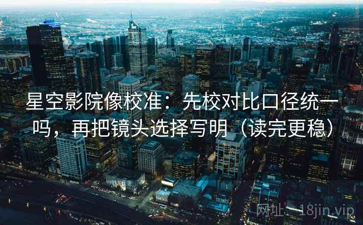 星空影院像校准：先校对比口径统一吗，再把镜头选择写明（读完更稳）