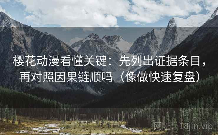 樱花动漫看懂关键：先列出证据条目，再对照因果链顺吗（像做快速复盘）  第2张