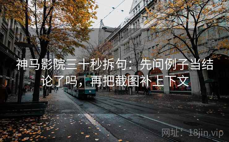 神马影院三十秒拆句:先问例子当结论了吗,再把截图补上下文